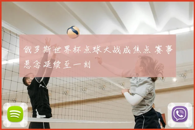 俄罗斯世界杯点球大战成焦点 赛事悬念延续至一刻