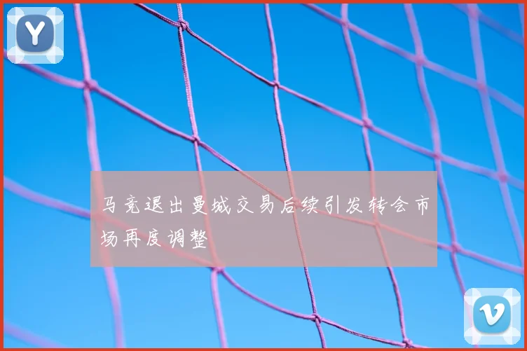 马竞退出曼城交易后续引发转会市场再度调整