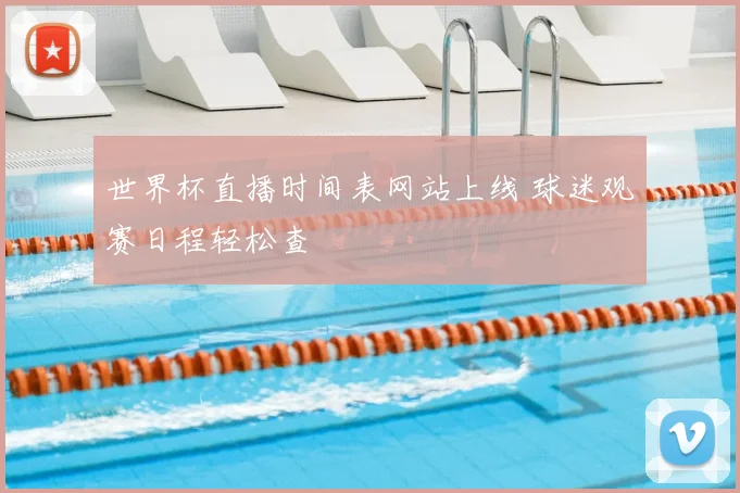 世界杯直播时间表网站上线 球迷观赛日程轻松查