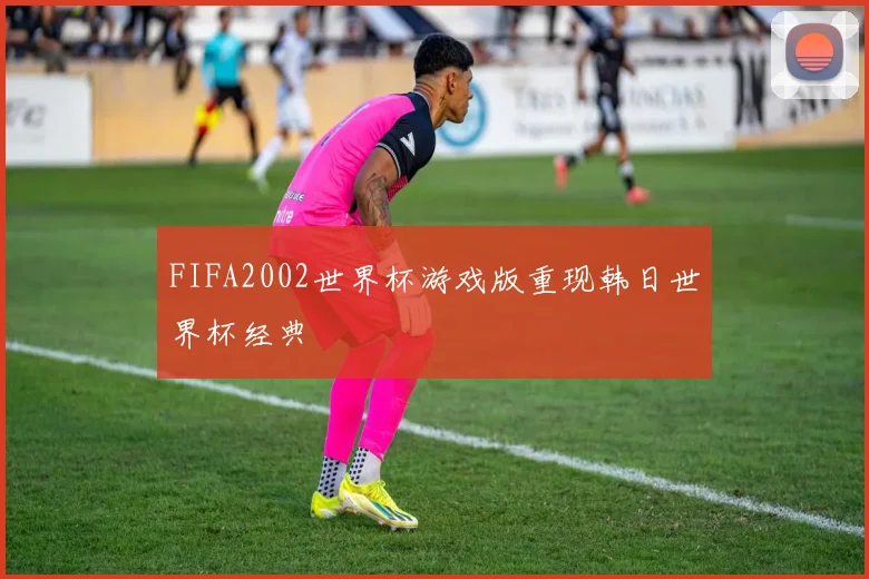 FIFA2002世界杯游戏版重现韩日世界杯经典