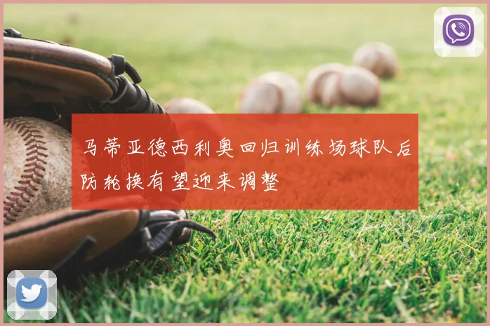 马蒂亚德西利奥回归训练场球队后防轮换有望迎来调整