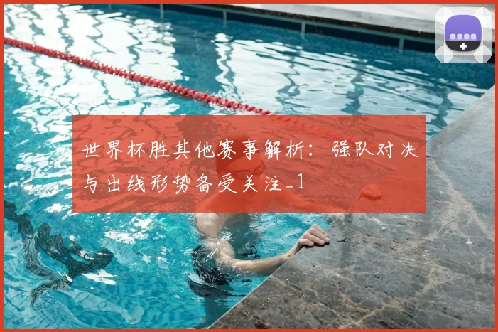 世界杯胜其他赛事解析：强队对决与出线形势备受关注_1