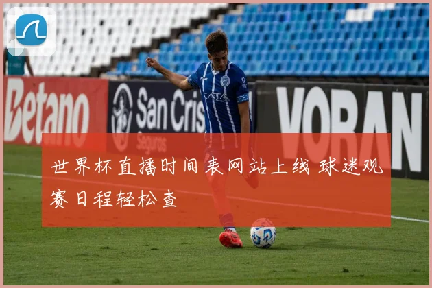世界杯直播时间表网站上线 球迷观赛日程轻松查