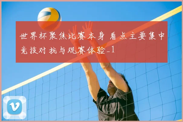 世界杯聚焦比赛本身 看点主要集中竞技对抗与观赛体验_1