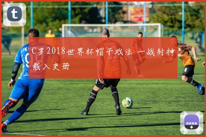 C罗2018世界杯帽子戏法 一战封神载入史册
