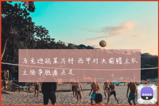 马竞迎战莱万特 西甲对决前瞻主队主场争胜看点足
