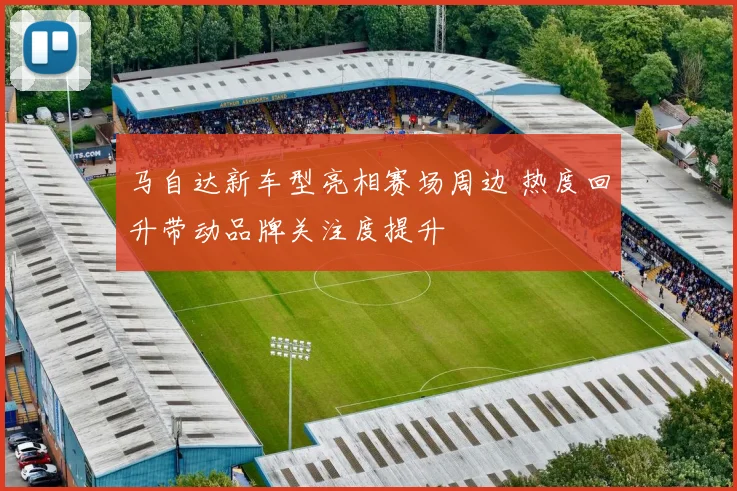 马自达新车型亮相赛场周边 热度回升带动品牌关注度提升