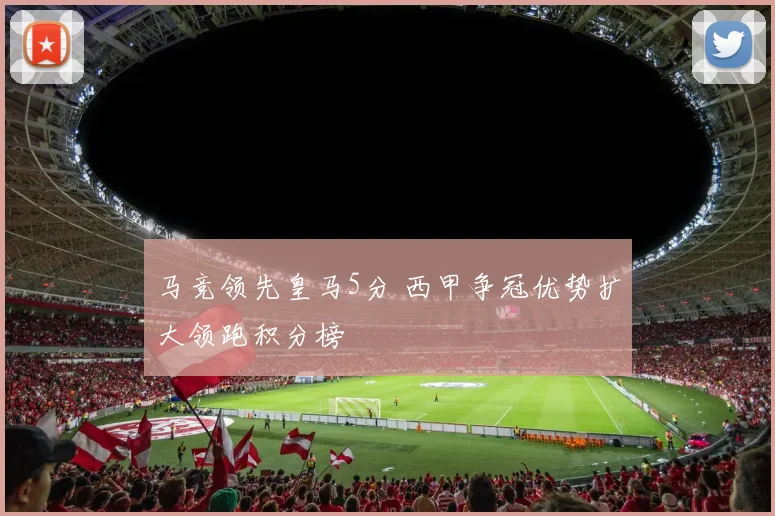 马竞领先皇马5分 西甲争冠优势扩大领跑积分榜