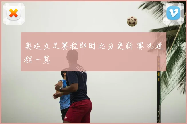 奥运女足赛程即时比分更新 赛况进程一览