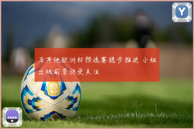 马耳他欧洲杯预选赛稳步推进 小组出线前景仍受关注