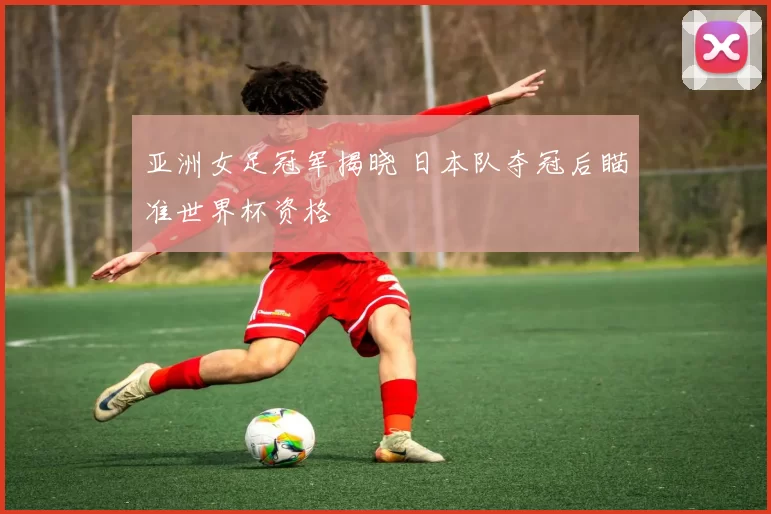 亚洲女足冠军揭晓 日本队夺冠后瞄准世界杯资格