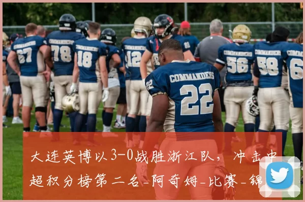 大连英博以3-0战胜浙江队，冲击中超积分榜第二名_阿奇姆_比赛_锦涛