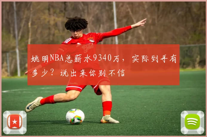 姚明NBA总薪水9340万，实际到手有多少？说出来你别不信