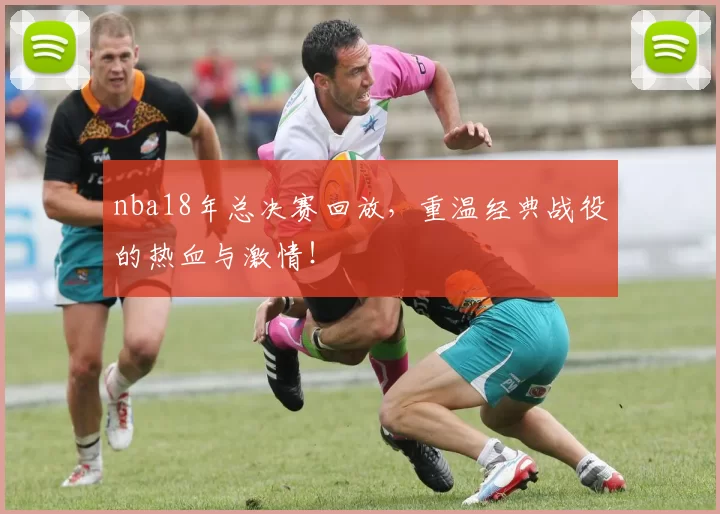 nba18年总决赛回放，重温经典战役的热血与激情！
