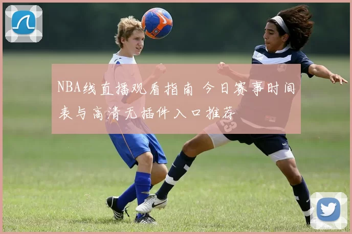 NBA线直播观看指南 今日赛事时间表与高清无插件入口推荐