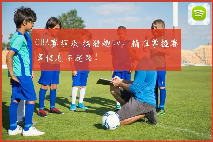 CBA赛程表 找猎趣tv，精准掌握赛事信息不迷路！