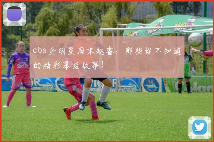 cba全明星周末赵睿，那些你不知道的精彩幕后故事！