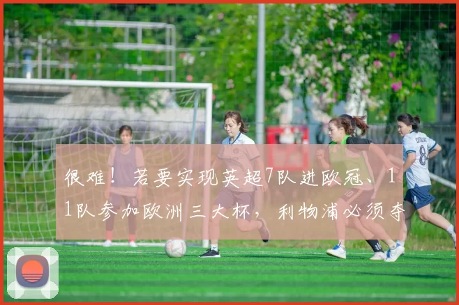 很难！若要实现英超7队进欧冠、11队参加欧洲三大杯，利物浦必须夺冠_参赛_赛季_联赛