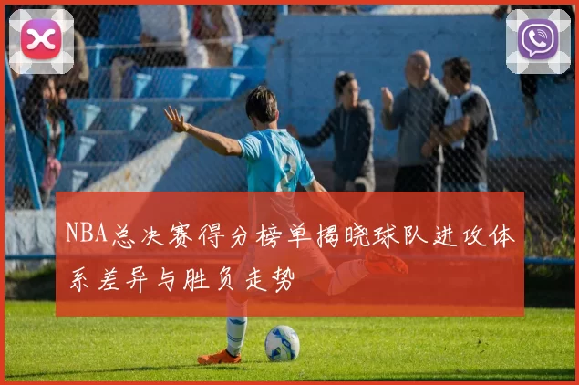 NBA总决赛得分榜单揭晓球队进攻体系差异与胜负走势