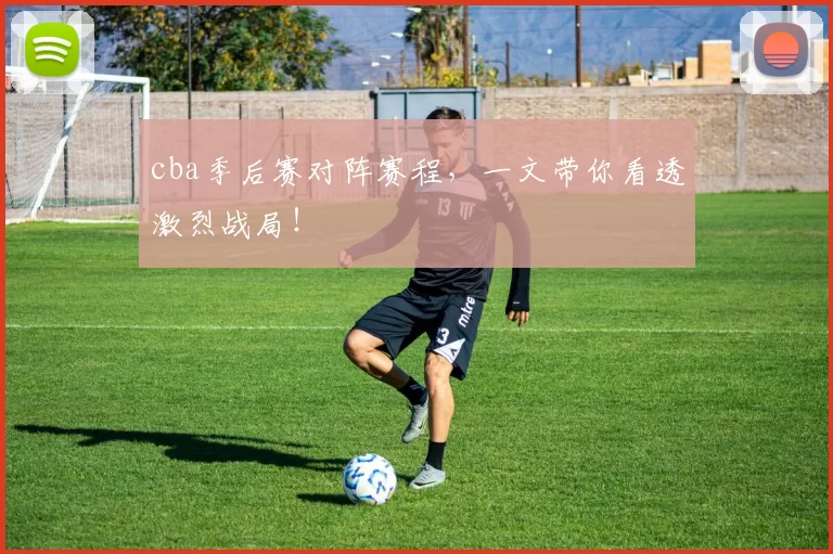 cba季后赛对阵赛程，一文带你看透激烈战局！