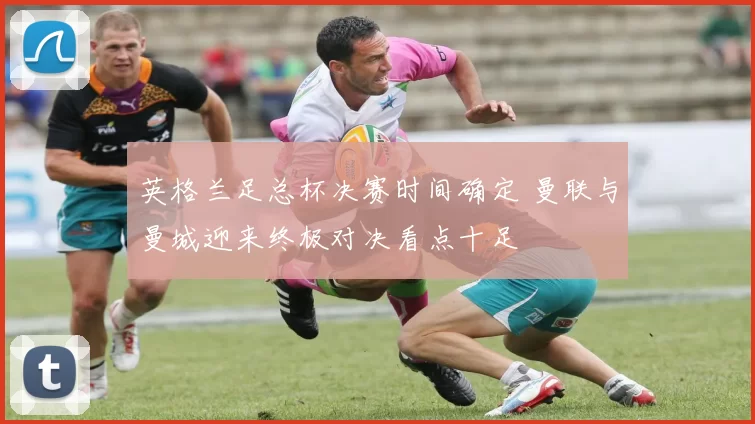 英格兰足总杯决赛时间确定 曼联与曼城迎来终极对决看点十足