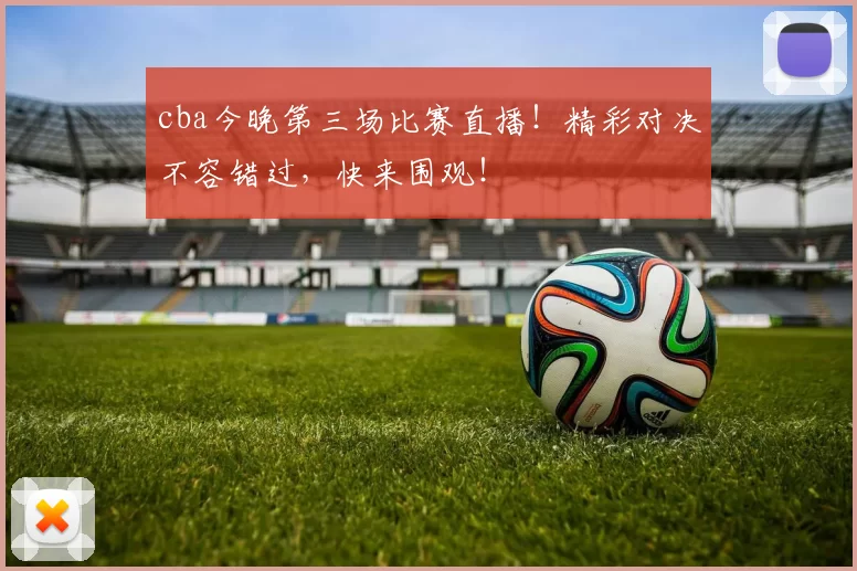 cba今晚第三场比赛直播！精彩对决不容错过，快来围观！