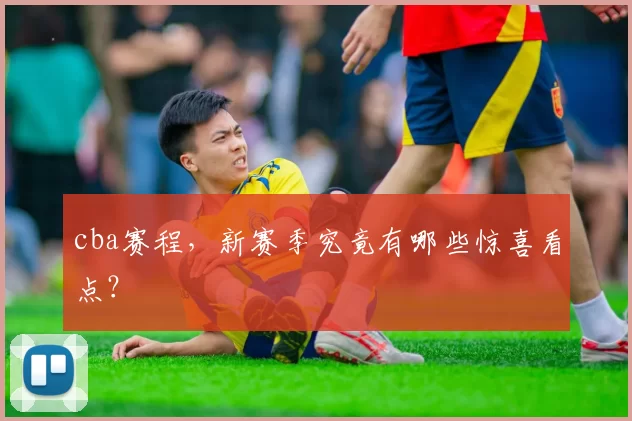 cba赛程，新赛季究竟有哪些惊喜看点？