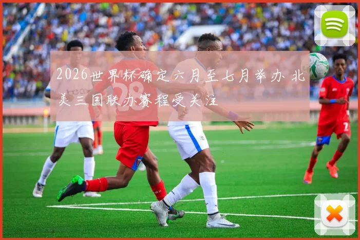 2026世界杯确定六月至七月举办 北美三国联办赛程受关注