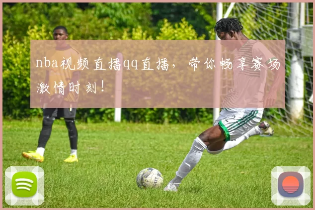 nba视频直播qq直播，带你畅享赛场激情时刻！