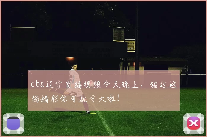 cba辽宁直播视频今天晚上，错过这场精彩你可就亏大啦！
