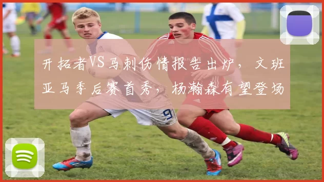 开拓者VS马刺伤情报告出炉，文班亚马季后赛首秀，杨瀚森有望登场