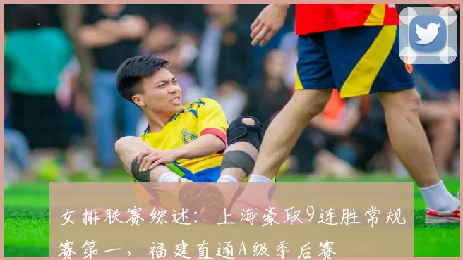 女排联赛综述：上海豪取9连胜常规赛第一，福建直通A级季后赛