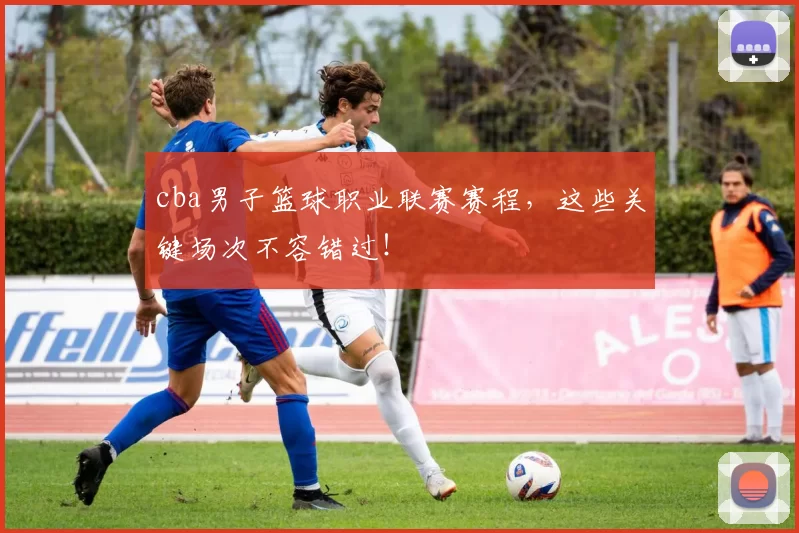 cba男子篮球职业联赛赛程，这些关键场次不容错过！