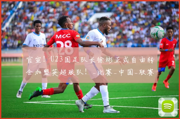 官宣！U23国足队长徐彬正式自由转会加盟英超狼队！_比赛_中国_联赛