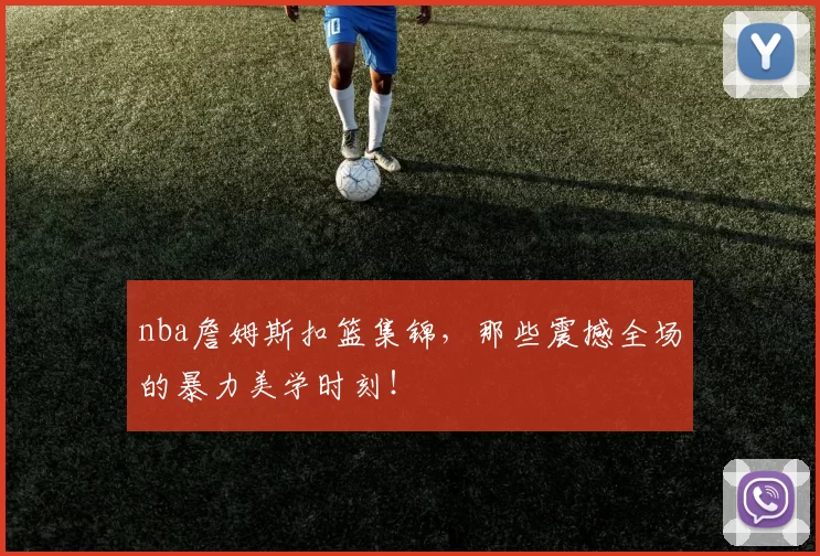 nba詹姆斯扣篮集锦，那些震撼全场的暴力美学时刻！