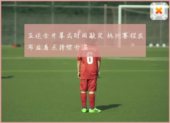 亚运会开幕式时间敲定 杭州赛程发布后看点持续升温