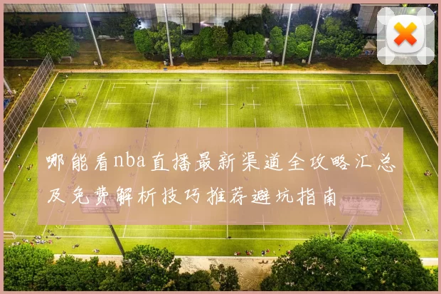 哪能看nba直播最新渠道全攻略汇总及免费解析技巧推荐避坑指南