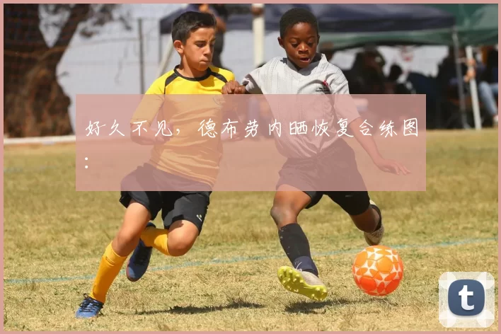 好久不见,德布劳内晒恢复合练图: