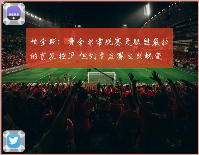 帕金斯：费舍尔常规赛是联盟最拉的首发控卫 但到季后赛立刻蜕变