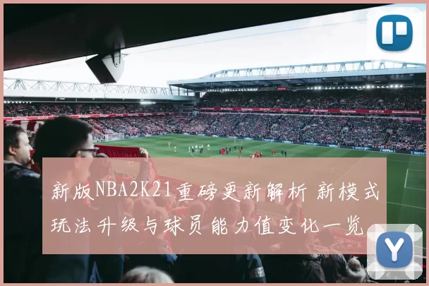 新版NBA2K21重磅更新解析 新模式玩法升级与球员能力值变化一览