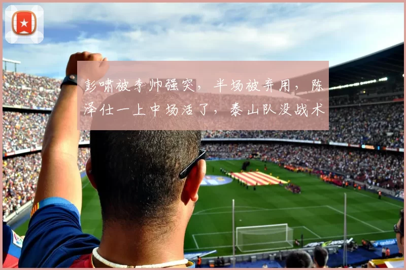 彭啸被李帅强突，半场被弃用，陈泽仕一上中场活了，泰山队没战术