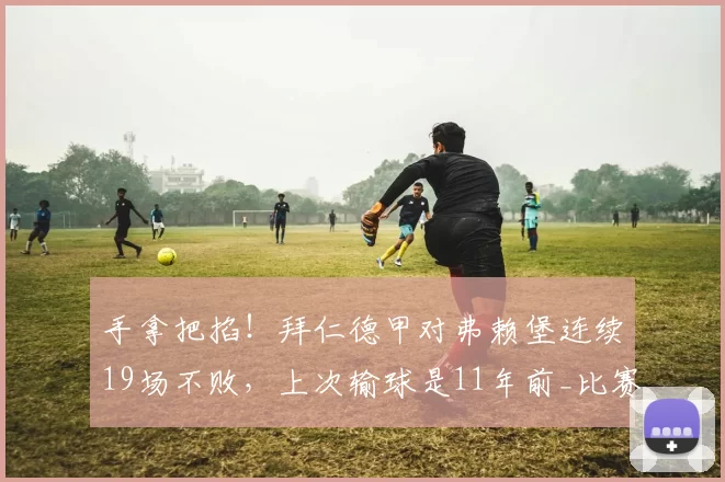 手拿把掐!拜仁德甲对弗赖堡连续19场不败,上次输球是11年前_比赛_球迷_对阵