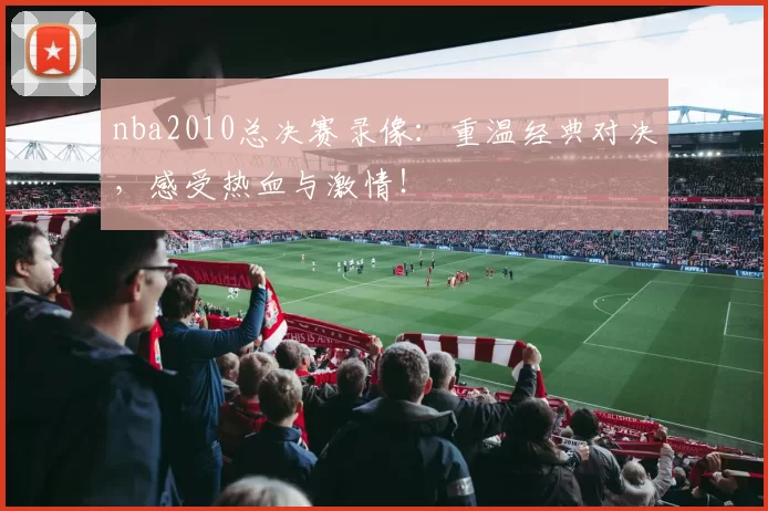 nba2010总决赛录像：重温经典对决，感受热血与激情！