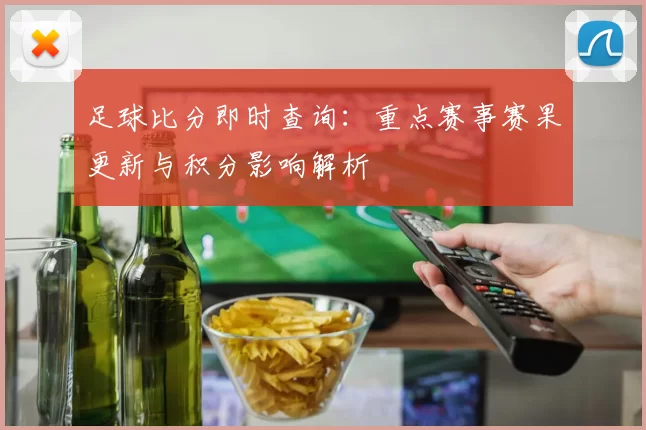 足球比分即时查询：重点赛事赛果更新与积分影响解析