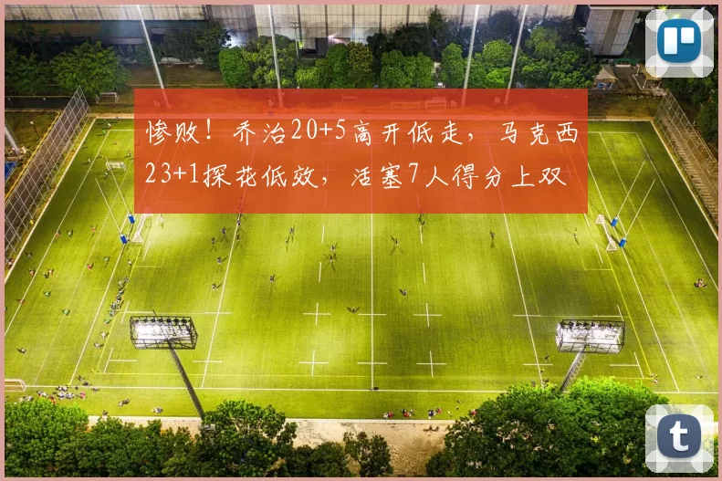 惨败！乔治20+5高开低走，马克西23+1探花低效，活塞7人得分上双