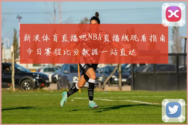 新浪体育直播吧NBA直播线观看指南 今日赛程比分数据一站直达