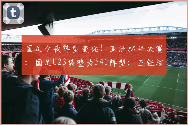 国足今夜阵型变化！亚洲杯半决赛：国足U23调整为541阵型：王钰栋替补