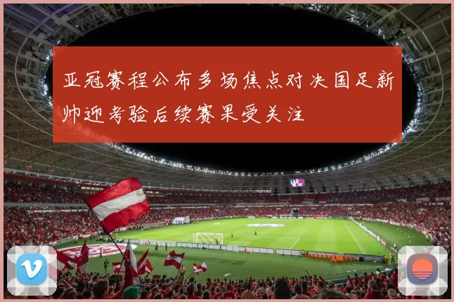 亚冠赛程公布多场焦点对决国足新帅迎考验后续赛果受关注