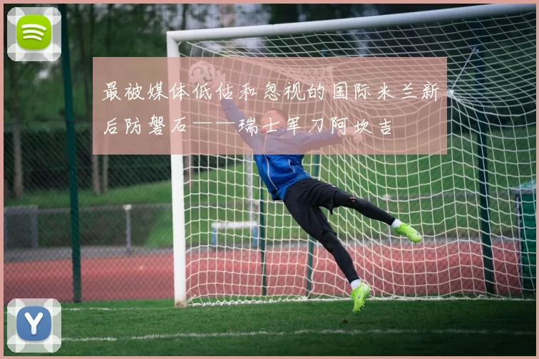 最被媒体低估和忽视的国际米兰新后防磐石——瑞士军刀阿坎吉