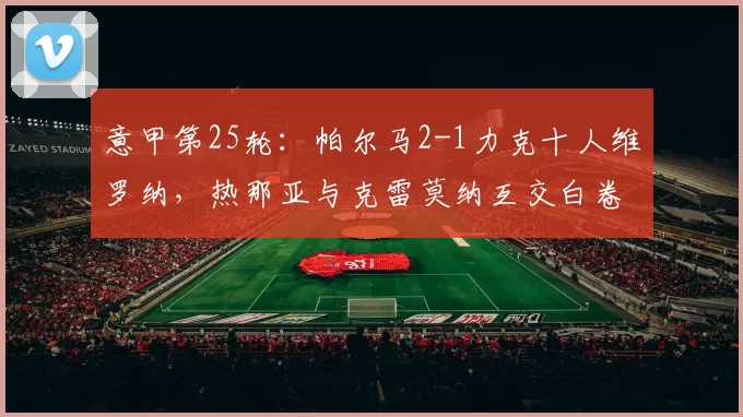 意甲第25轮:帕尔马2-1力克十人维罗纳,热那亚与克雷莫纳互交白卷_比赛_积分_下场